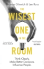 The Wisest One in the Room : Think Clearly. Make Better Decisions. Influence People. - Book