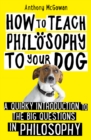 How to Teach Philosophy to Your Dog : A Quirky Introduction to the Big Questions in Philosophy - Book