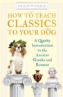 How to Teach Classics to Your Dog : A Quirky Introduction to the Ancient Greeks and Romans - eBook