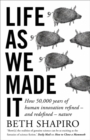 Life as We Made It : How 50,000 Years of Human Innovation Refined - and Redefined - Nature - Book