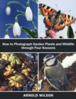 How To Photograph Garden Plants and Wildlife Through Four Seasons - Book