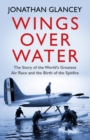 Wings Over Water : The Story of the World’s Greatest Air Race and the Birth of the Spitfire - Book