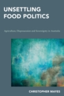 Unsettling Food Politics : Agriculture, Dispossession and Sovereignty in Australia - Book