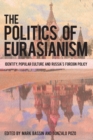 The Politics of Eurasianism : Identity, Popular Culture and Russia's Foreign Policy - Book