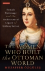 The Women Who Built the Ottoman World : Female Patronage and the Architectural Legacy of Gulnus Sultan - eBook
