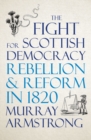 The Fight for Scottish Democracy : Rebellion and Reform in 1820 - eBook