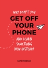 Why Don't You Get Off Your Phone and Learn Something New Instead? : Fun, Quirky and Interesting Alternatives to Browsing Your Phone - eBook