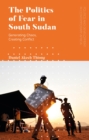 The Politics of Fear in South Sudan : Generating Chaos, Creating Conflict - Book