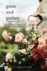 Grow and Gather : A Gardener's Guide to a Year of Cut Flowers - eBook