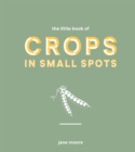 The Little Book of Crops in Small Spots : A Modern Guide to Growing Fruit and Veg - eBook