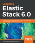 Learning Elastic Stack 6.0 : A beginner's guide to distributed search, analytics, and visualization using Elasticsearch, Logstash and Kibana - Book