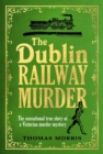 The Dublin Railway Murder : The sensational true story of a Victorian murder mystery - Book