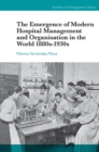 The Emergence of Modern Hospital Management and Organisation in the World 1880s-1930s - Book