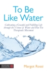 To Be Like Water : Cultivating a Graceful and Fulfilling Life Through the Virtues of Water and Dao Yin Therapeutic Movement - Book