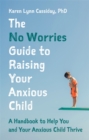 The No Worries Guide to Raising Your Anxious Child : A Handbook to Help You and Your Anxious Child Thrive - Book