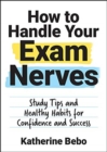 How to Handle Your Exam Nerves : Study Tips and Healthy Habits for Confidence and Success - Book