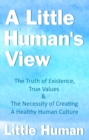 A Little Human's View : The Truth of Existence, True Values and The Necessity of Creating a Healthy Human Culture - eBook