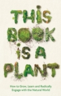 This Book is a Plant : How to Grow, Learn and Radically Engage with the Natural World - Book