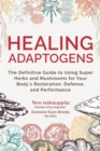 Healing Adaptogens : The Definitive Guide to Using Super Herbs and Mushrooms for Your Body’s Restoration, Defence and Performance - Book