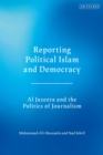 Reporting Political Islam and Democracy : Al Jazeera and the Politics of Journalism - Book