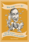 What Would Keynes Do? : How the greatest economists would solve your everyday problems - eBook