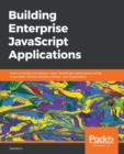 Building Enterprise JavaScript Applications : Learn to build and deploy robust JavaScript applications using Cucumber, Mocha, Jenkins, Docker, and Kubernetes - Book