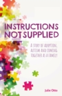 Instructions Not Supplied : A Story of Adoption, Autism and Coming Together as a Family - Book