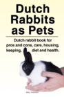 Dutch Rabbits. Dutch Rabbits as Pets. Dutch rabbit book for pros and cons, care, housing, keeping, diet and health. - Book