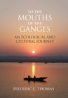 To the Mouths of the Ganges : An Ecological and Cultural Journey - Book
