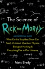 The Science of Rick and Morty : What Earth’s Stupidest Show Can Teach Us About Quantum Physics, Biological Hacking and Everything Else In Our Universe (An Unofficial Guide) - Book