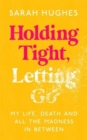 Holding Tight, Letting Go : My Life, Death and All the Madness In Between - Book
