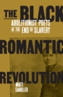 The Black Romantic Revolution : Abolitionist Poets at the End of Slavery - Book