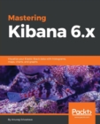 Mastering Kibana 6.x : Visualize your Elastic Stack data with histograms, maps, charts, and graphs - Book
