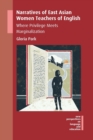 Narratives of East Asian Women Teachers of English : Where Privilege Meets Marginalization - Book