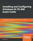 Installing and Configuring Windows 10: 70-698 Exam Guide : Learn to deploy, configure, and monitor Windows 10 effectively to prepare for the 70-698 exam - Book