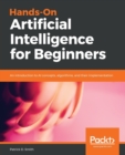 Hands-On Artificial Intelligence for Beginners : An introduction to AI concepts, algorithms, and their implementation - Book