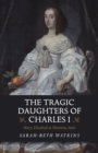 Tragic Daughters of Charles I, The - Mary, Elizabeth & Henrietta Anne - Book