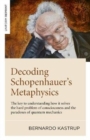 Decoding Schopenhauer’s Metaphysics : The key to understanding how it solves the hard problem of consciousness and the paradoxes of quantum mechanics - Book