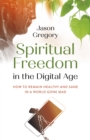 Spiritual Freedom in the Digital Age : How to Remain Healthy and Sane in a World Gone Mad - eBook