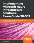Implementing Microsoft Azure Infrastructure Solutions: Exam Guide 70-533 : A comprehensive, end-to-end study guide for the 70-533 certification with practice tests - Book