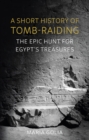 A Short History of Tomb-Raiding : The Epic Hunt for Egypt's Treasures - eBook