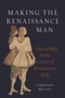 Making the Renaissance Man : Masculinity in the Courts of Renaissance Italy - Book