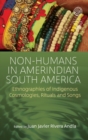 Non-Humans in Amerindian South America : Ethnographies of Indigenous Cosmologies, Rituals and Songs - Book