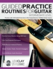 Guided Practice Routines For Guitar - Intermediate Level : Practice with 125 Guided Exercises in this Comprehensive 10-Week Guitar Course - Book