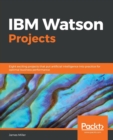 IBM Watson Projects : Eight exciting projects that put artificial intelligence into practice for optimal business performance - Book
