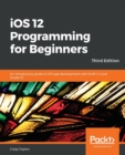 iOS 12 Programming for Beginners : An introductory guide to iOS app development with Swift 4.2 and Xcode 10, 3rd Edition - Book