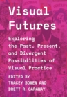 Visual Futures : Exploring the Past, Present, and Divergent Possibilities of Visual Practice - Book