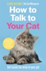 How to Talk to Your Cat : Get inside the mind of your pet - From the bestselling author of The Cat Whisperer - Book
