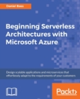 Beginning Serverless Architectures with Microsoft Azure : Design scalable applications and microservices that effortlessly adapt to the requirements of your customers - Book