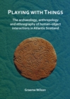 Playing with Things: The archaeology, anthropology and ethnography of human-object interactions in Atlantic Scotland - eBook